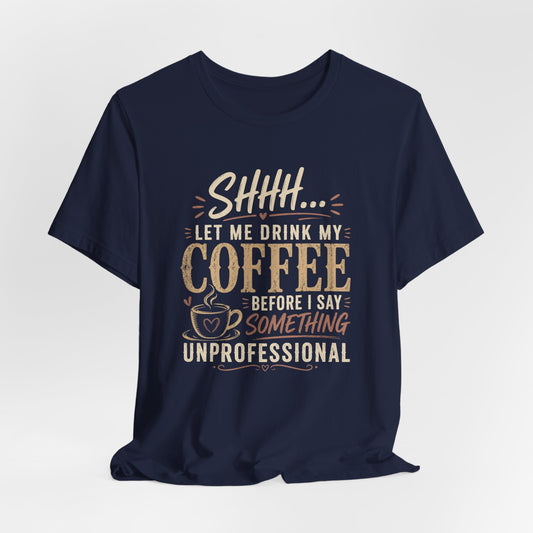 Coffee Tee — "Shhh... Let Me Drink My Coffee Before I Say Something Unprofessional"
