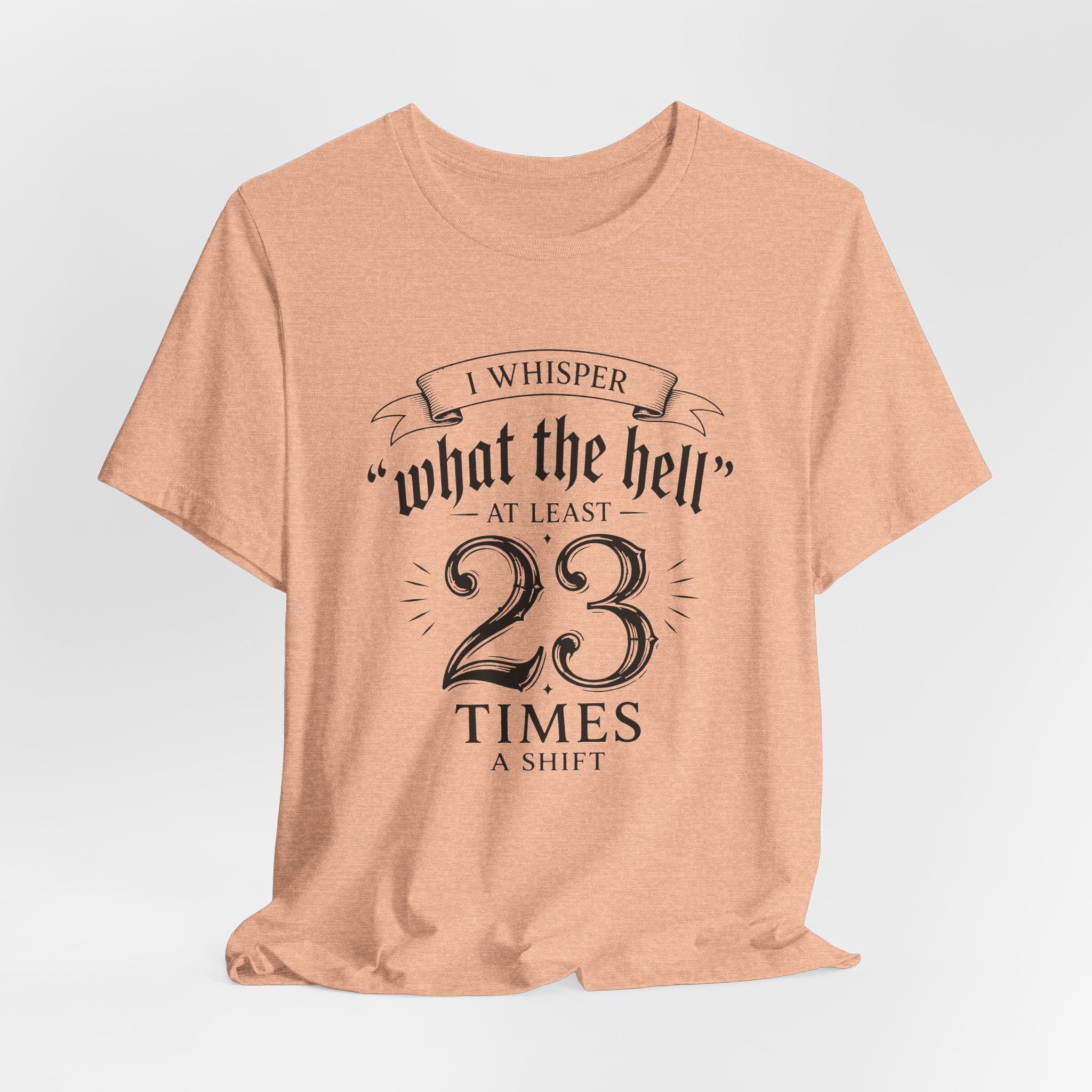 Funny Work  Tee — "I Whisper 'What the Hell' at Least 23 Times a Shift"
