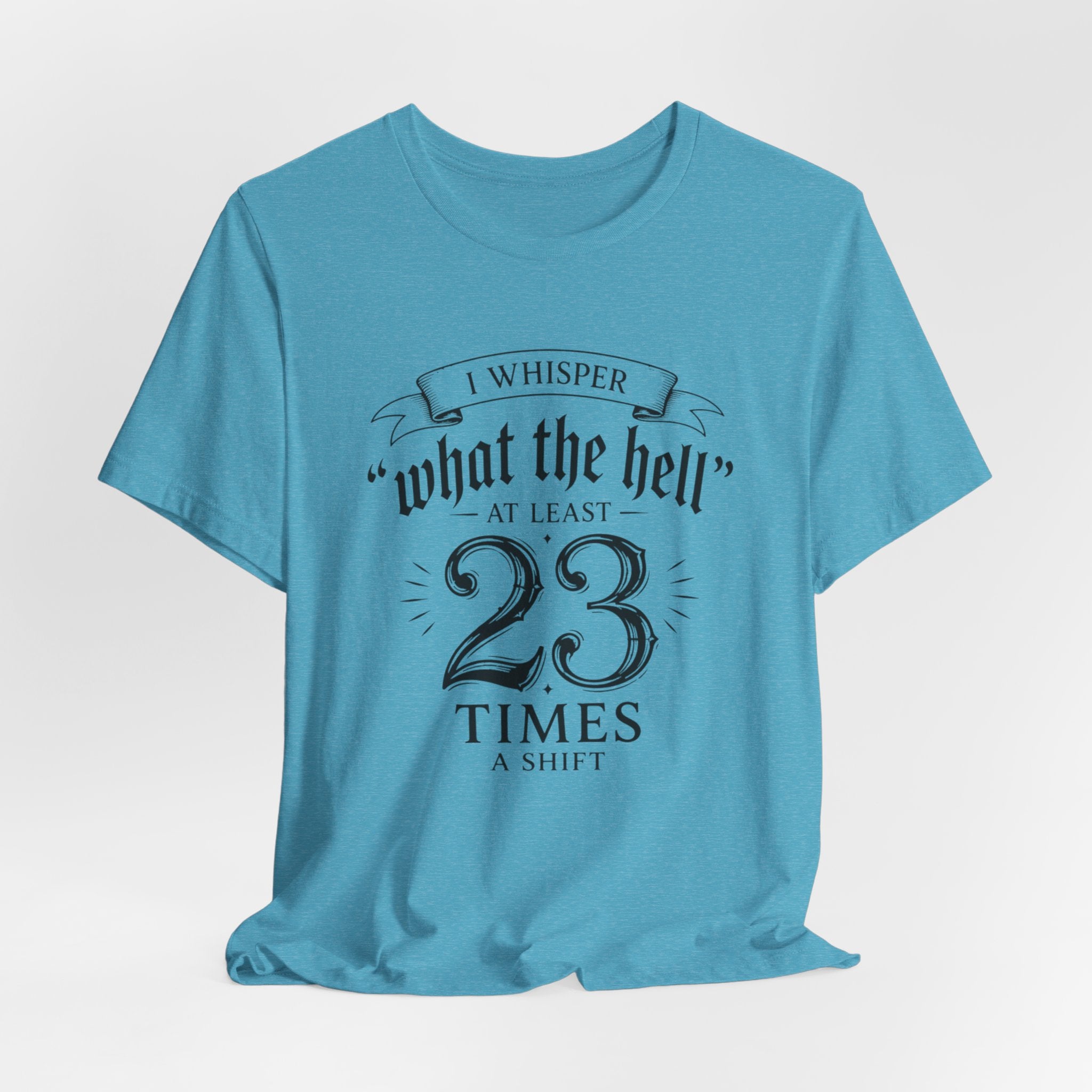 Funny Work  Tee — "I Whisper 'What the Hell' at Least 23 Times a Shift"