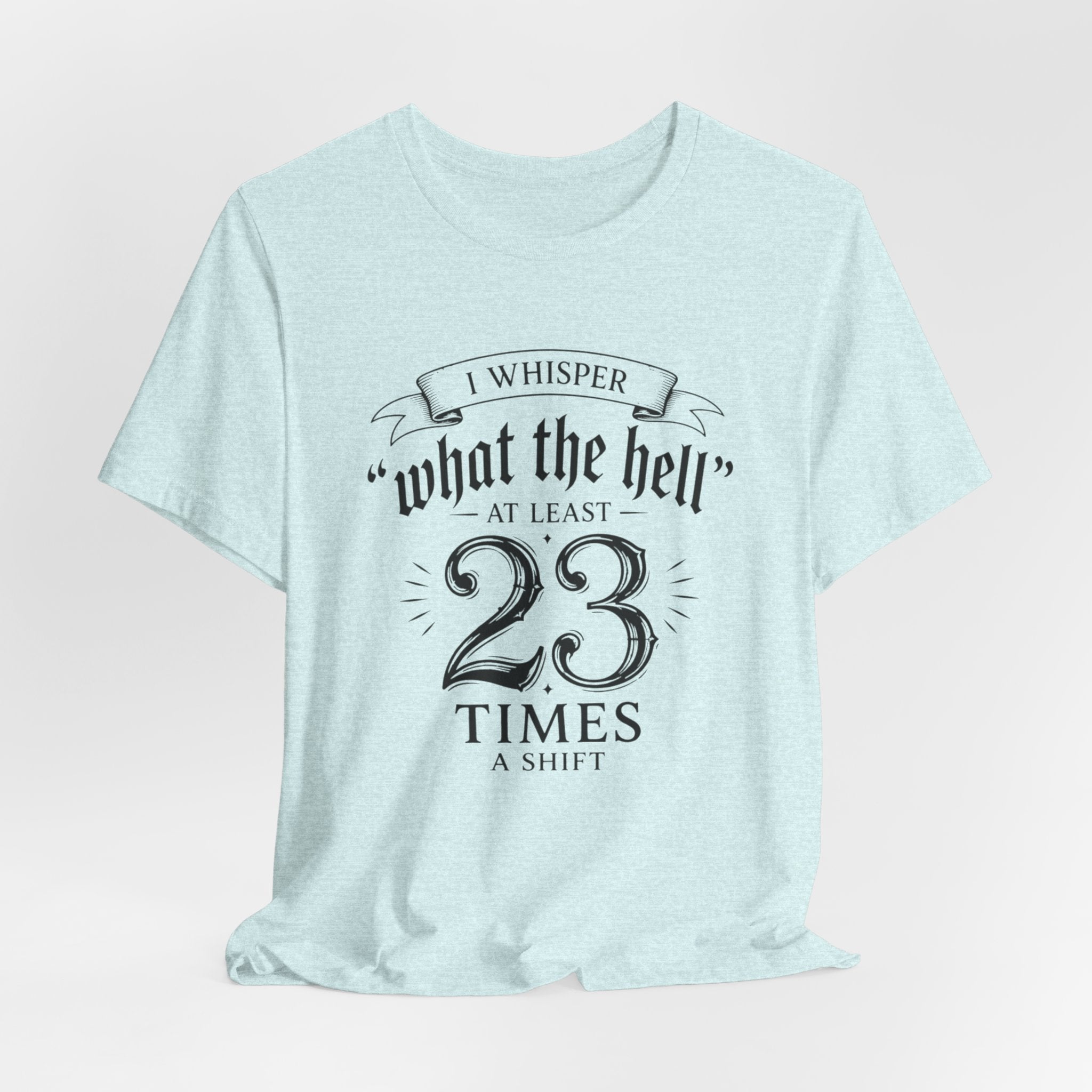 Funny Work  Tee — "I Whisper 'What the Hell' at Least 23 Times a Shift"