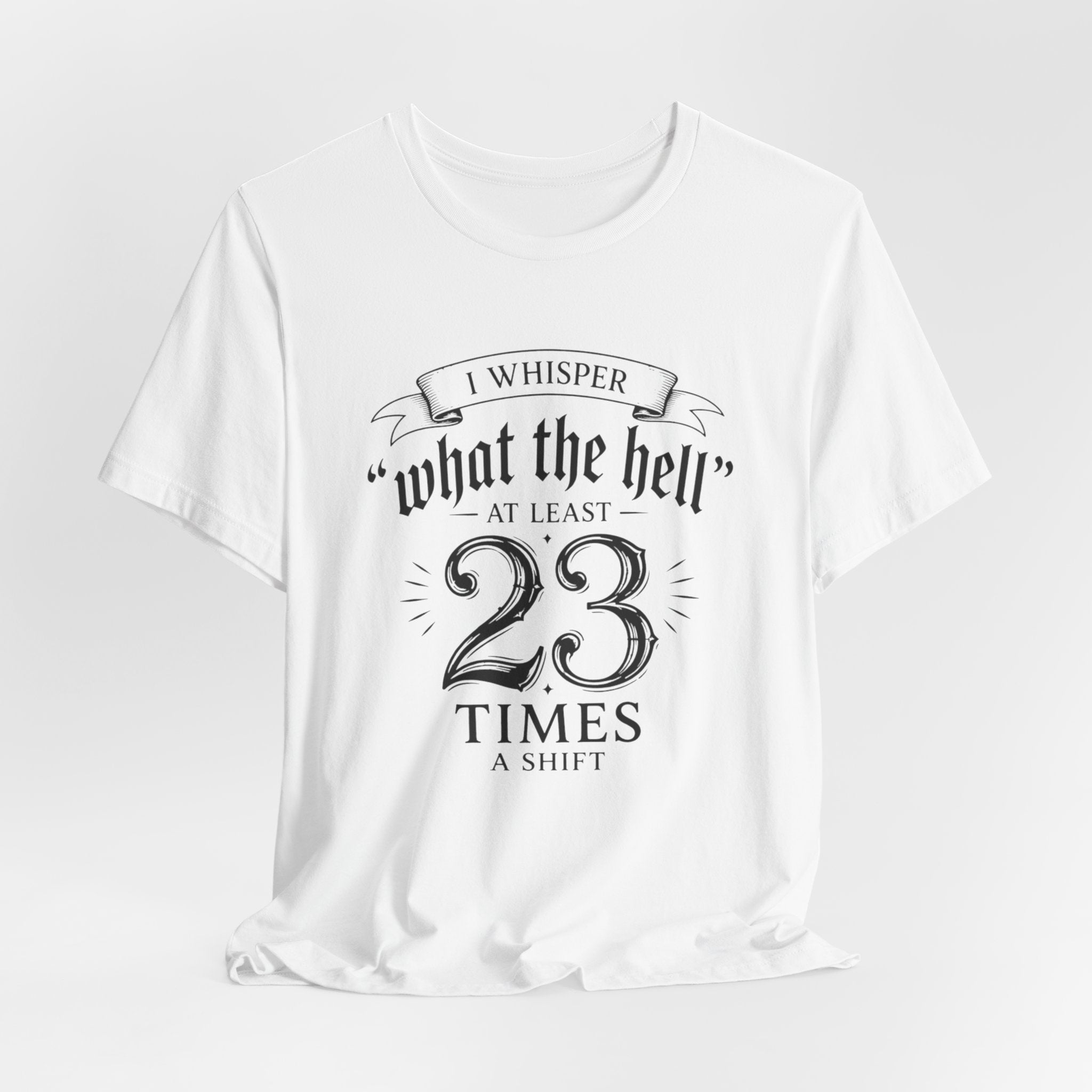 Funny Work  Tee — "I Whisper 'What the Hell' at Least 23 Times a Shift"