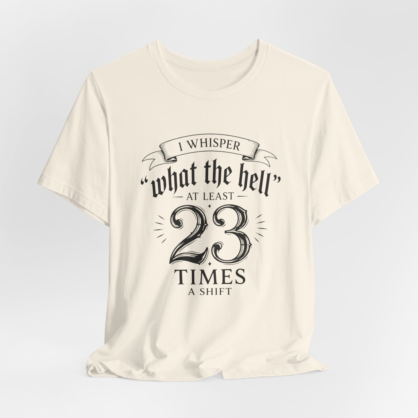 Funny Work  Tee — "I Whisper 'What the Hell' at Least 23 Times a Shift"